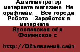 Администратор интернете магазина. Не орифлейм. - Все города Работа » Заработок в интернете   . Ярославская обл.,Фоминское с.